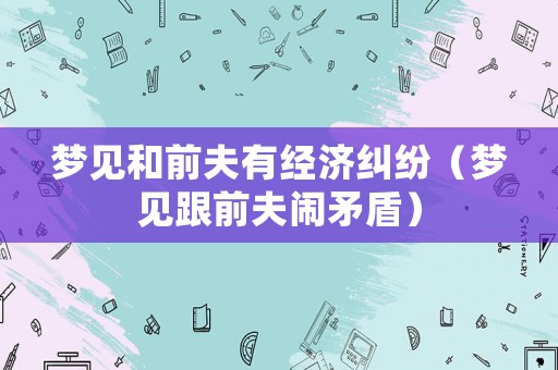 夢見和前夫有經(jīng)濟(jì)糾紛（夢見跟前夫鬧矛盾）