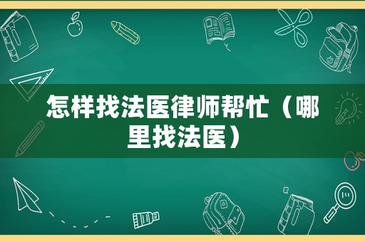 怎樣找法醫(yī)律師幫忙（哪里找法醫(yī)）