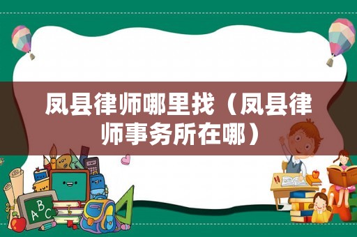 鳳縣律師哪里找（鳳縣律師事務所在哪）