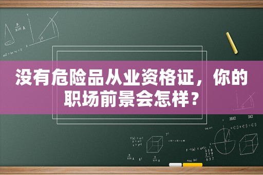 沒有危險品從業(yè)資格證，你的職場前景會怎樣？