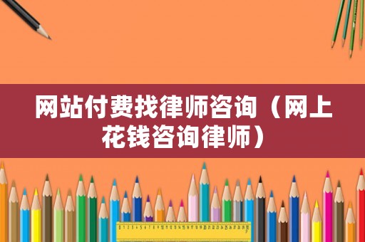 網(wǎng)站付費(fèi)找律師咨詢（網(wǎng)上花錢咨詢律師）