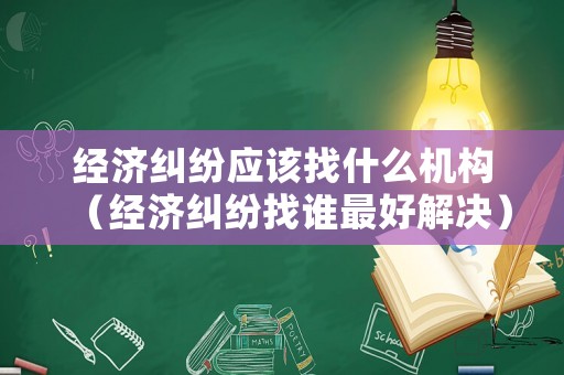 經(jīng)濟(jì)糾紛應(yīng)該找什么機(jī)構(gòu)（經(jīng)濟(jì)糾紛找誰最好解決）