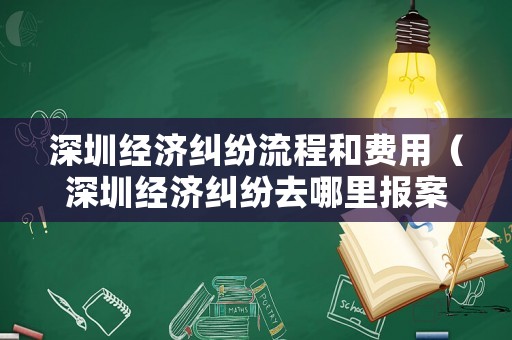 深圳經(jīng)濟(jì)糾紛流程和費(fèi)用（深圳經(jīng)濟(jì)糾紛去哪里報(bào)案）
