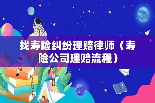 找壽險(xiǎn)糾紛理賠律師（壽險(xiǎn)公司理賠流程）