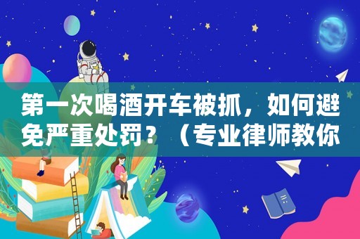 第一次喝酒開車被抓，如何避免嚴(yán)重處罰？（專業(yè)律師教你應(yīng)對方法）