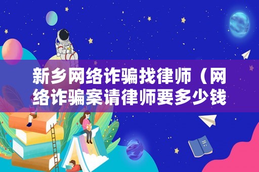 新鄉(xiāng)網(wǎng)絡(luò)詐騙找律師（網(wǎng)絡(luò)詐騙案請律師要多少錢）