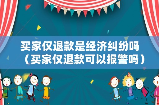 買家僅退款是經(jīng)濟糾紛嗎（買家僅退款可以報警嗎）