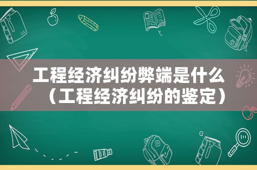 工程經(jīng)濟(jì)糾紛弊端是什么（工程經(jīng)濟(jì)糾紛的鑒定）