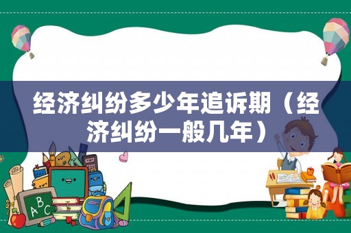 經(jīng)濟(jì)糾紛多少年追訴期（經(jīng)濟(jì)糾紛一般幾年）