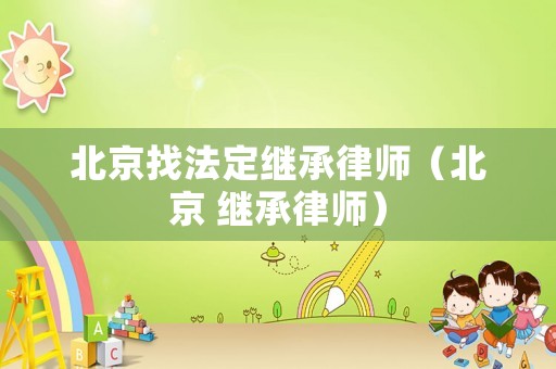 北京找法定繼承律師（北京 繼承律師）