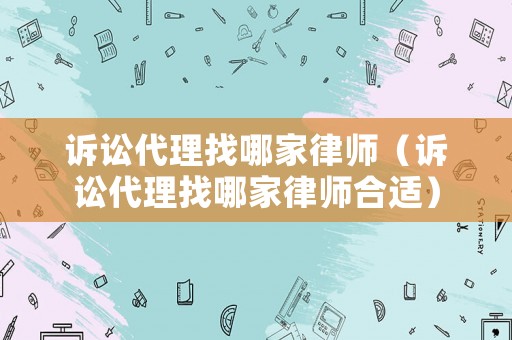訴訟代理找哪家律師（訴訟代理找哪家律師合適）