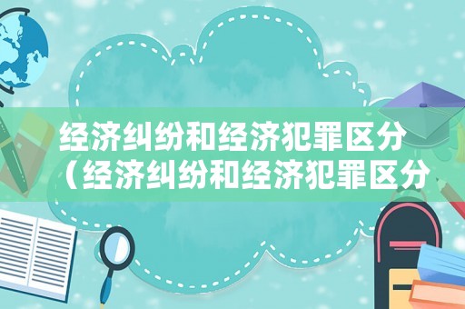 經(jīng)濟(jì)糾紛和經(jīng)濟(jì)犯罪區(qū)分（經(jīng)濟(jì)糾紛和經(jīng)濟(jì)犯罪區(qū)分標(biāo)準(zhǔn)）