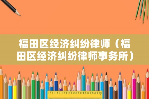 福田區(qū)經(jīng)濟(jì)糾紛律師（福田區(qū)經(jīng)濟(jì)糾紛律師事務(wù)所）