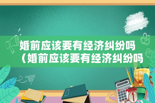 婚前應(yīng)該要有經(jīng)濟(jì)糾紛嗎（婚前應(yīng)該要有經(jīng)濟(jì)糾紛嗎為什么）