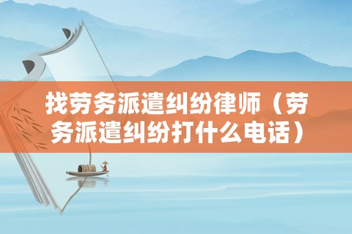 找勞務(wù)派遣糾紛律師（勞務(wù)派遣糾紛打什么電話）