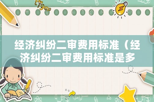 經(jīng)濟(jì)糾紛二審費(fèi)用標(biāo)準(zhǔn)（經(jīng)濟(jì)糾紛二審費(fèi)用標(biāo)準(zhǔn)是多少）