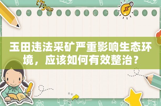玉田違法采礦嚴(yán)重影響生態(tài)環(huán)境，應(yīng)該如何有效整治？