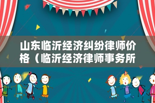 山東臨沂經(jīng)濟(jì)糾紛律師價(jià)格（臨沂經(jīng)濟(jì)律師事務(wù)所）