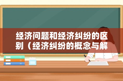 經濟問題和經濟糾紛的區(qū)別（經濟糾紛的概念與解決途徑）