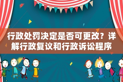行政處罰決定是否可更改？詳解行政復(fù)議和行政訴訟程序