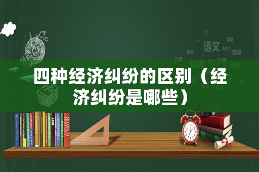 四種經(jīng)濟(jì)糾紛的區(qū)別（經(jīng)濟(jì)糾紛是哪些）