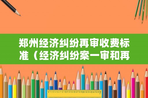 鄭州經(jīng)濟(jì)糾紛再審收費(fèi)標(biāo)準(zhǔn)（經(jīng)濟(jì)糾紛案一審和再審隔多久）