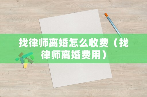 找律師離婚怎么收費(fèi)（找律師離婚費(fèi)用）