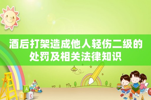 酒后打架造成他人輕傷二級(jí)的處罰及相關(guān)法律知識(shí)