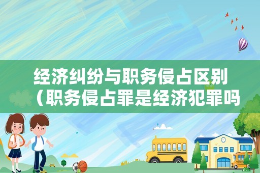 經(jīng)濟糾紛與職務侵占區(qū)別（職務侵占罪是經(jīng)濟犯罪嗎）