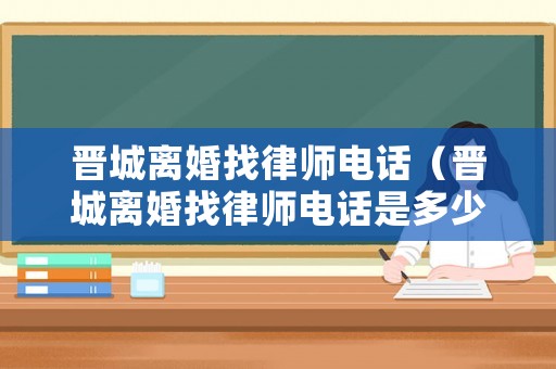 晉城離婚找律師電話（晉城離婚找律師電話是多少）