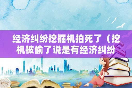經(jīng)濟(jì)糾紛挖掘機(jī)拍死了（挖機(jī)被偷了說是有經(jīng)濟(jì)糾紛）