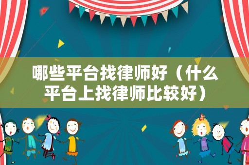 哪些平臺(tái)找律師好（什么平臺(tái)上找律師比較好）