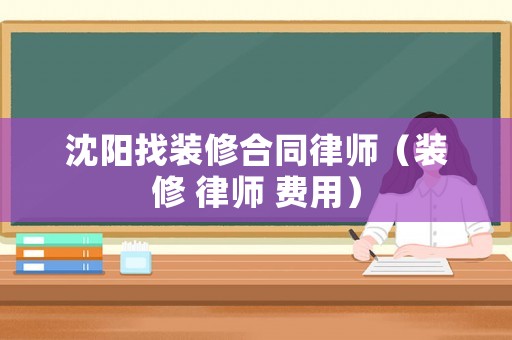 沈陽找裝修合同律師（裝修 律師 費用）