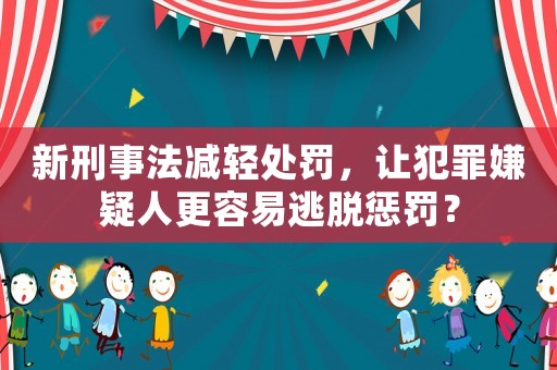 新刑事法減輕處罰，讓犯罪嫌疑人更容易逃脫懲罰？