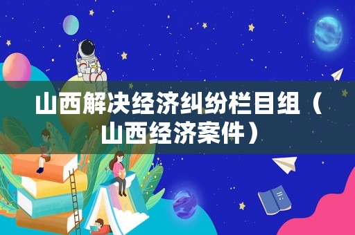 山西解決經(jīng)濟(jì)糾紛欄目組（山西經(jīng)濟(jì)案件）