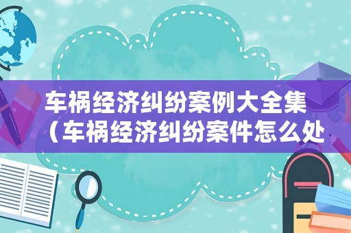 車禍經(jīng)濟糾紛案例大全集（車禍經(jīng)濟糾紛案件怎么處理）