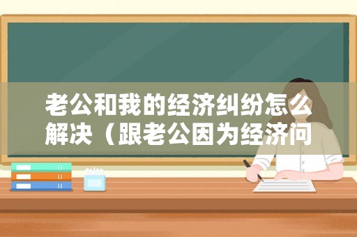 老公和我的經(jīng)濟(jì)糾紛怎么解決（跟老公因?yàn)榻?jīng)濟(jì)問題吵架時怎么辦）