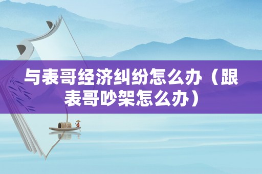 與表哥經(jīng)濟(jì)糾紛怎么辦（跟表哥吵架怎么辦）