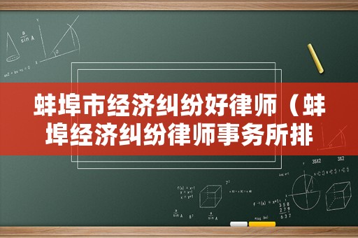 蚌埠市經(jīng)濟糾紛好律師（蚌埠經(jīng)濟糾紛律師事務所排名）