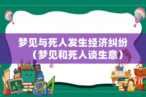 夢(mèng)見(jiàn)與死人發(fā)生經(jīng)濟(jì)糾紛（夢(mèng)見(jiàn)和死人談生意）