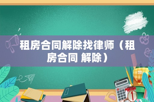 租房合同解除找律師（租房合同 解除）