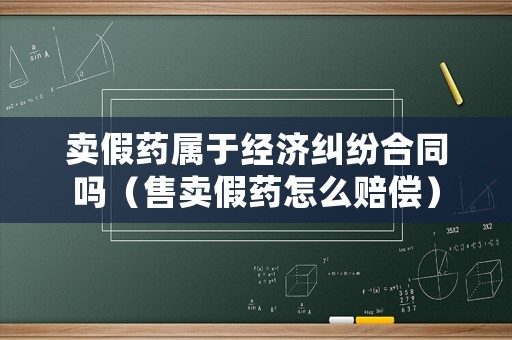 賣假藥屬于經(jīng)濟糾紛合同嗎（售賣假藥怎么賠償）