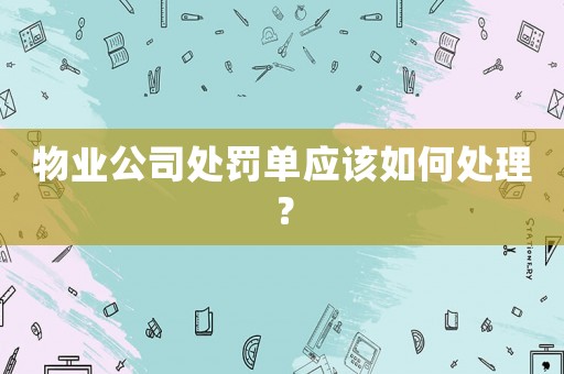 物業(yè)公司處罰單應(yīng)該如何處理？