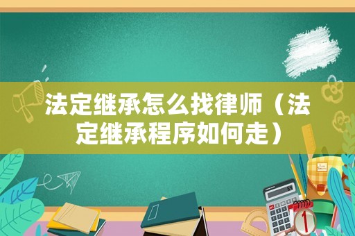 法定繼承怎么找律師（法定繼承程序如何走）