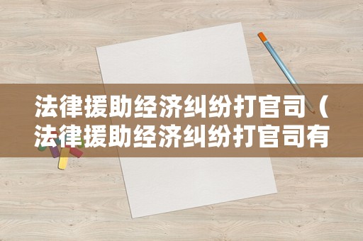 法律援助經(jīng)濟(jì)糾紛打官司（法律援助經(jīng)濟(jì)糾紛打官司有用嗎）
