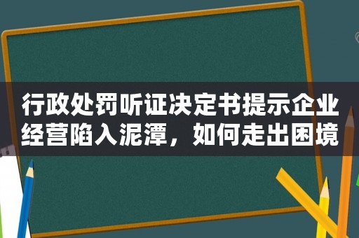 行政處罰聽證決定書提示企業(yè)經(jīng)營陷入泥潭，如何走出困境？