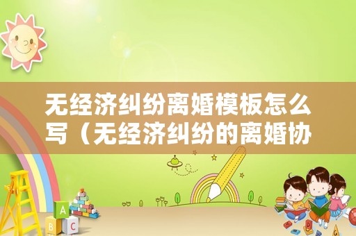 無經(jīng)濟(jì)糾紛離婚模板怎么寫（無經(jīng)濟(jì)糾紛的離婚協(xié)議書范本）