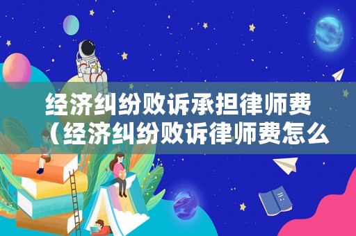 經(jīng)濟(jì)糾紛敗訴承擔(dān)律師費(fèi)（經(jīng)濟(jì)糾紛敗訴律師費(fèi)怎么收）