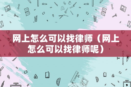 網(wǎng)上怎么可以找律師（網(wǎng)上怎么可以找律師呢）