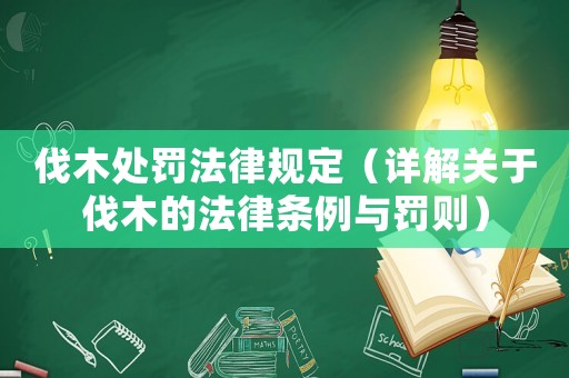 伐木處罰法律規(guī)定（詳解關(guān)于伐木的法律條例與罰則）